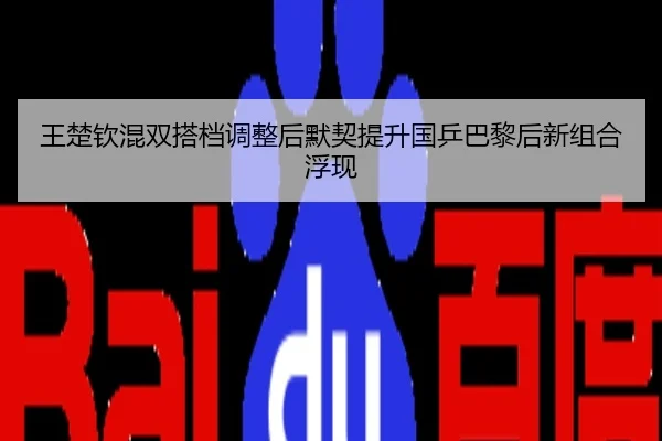 王楚钦混双搭档调整后默契提升国乒巴黎后新组合浮现