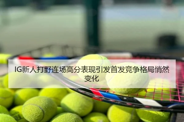 IG新人打野连场高分表现引发首发竞争格局悄然变化