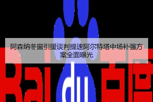 阿森纳冬窗引援谈判提速阿尔特塔中场补强方案全面曝光