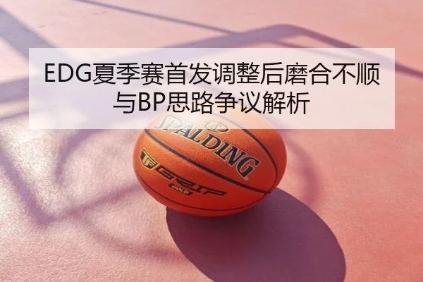 EDG夏季赛首发调整后磨合不顺与BP思路争议解析