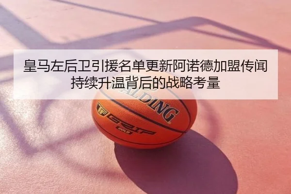 皇马左后卫引援名单更新阿诺德加盟传闻持续升温背后的战略考量