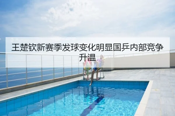 王楚钦新赛季发球变化明显国乒内部竞争升温
