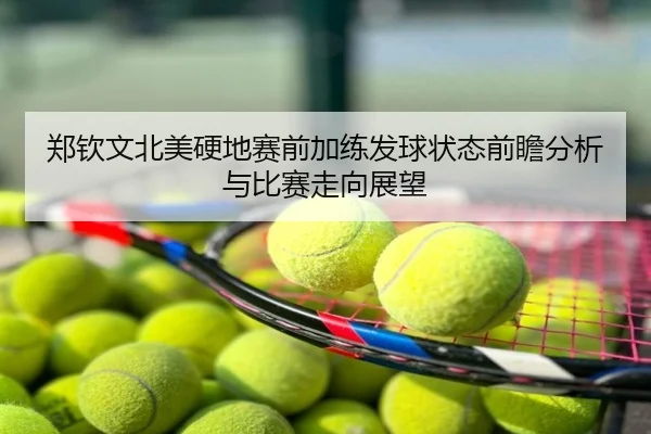 郑钦文北美硬地赛前加练发球状态前瞻分析与比赛走向展望