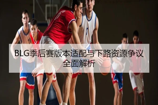 BLG季后赛版本适配与下路资源争议全面解析