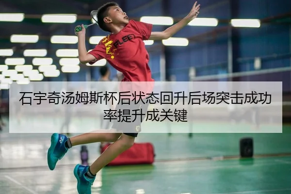 石宇奇汤姆斯杯后状态回升后场突击成功率提升成关键