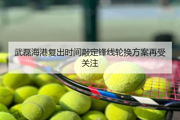 武磊海港复出时间敲定锋线轮换方案再受关注