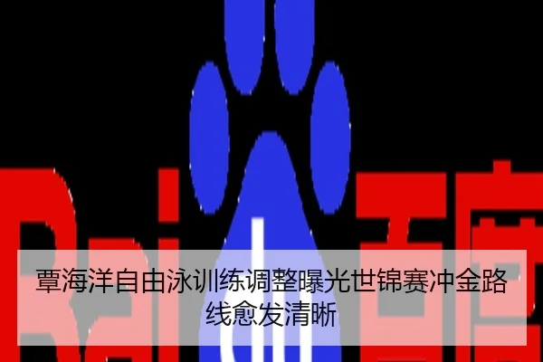 覃海洋自由泳训练调整曝光世锦赛冲金路线愈发清晰
