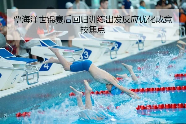 覃海洋世锦赛后回归训练出发反应优化成竞技焦点