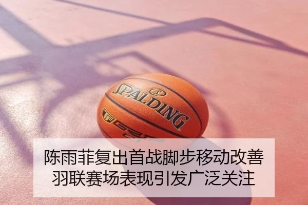 陈雨菲复出首战脚步移动改善 羽联赛场表现引发广泛关注