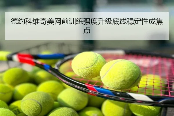 德约科维奇美网前训练强度升级底线稳定性成焦点